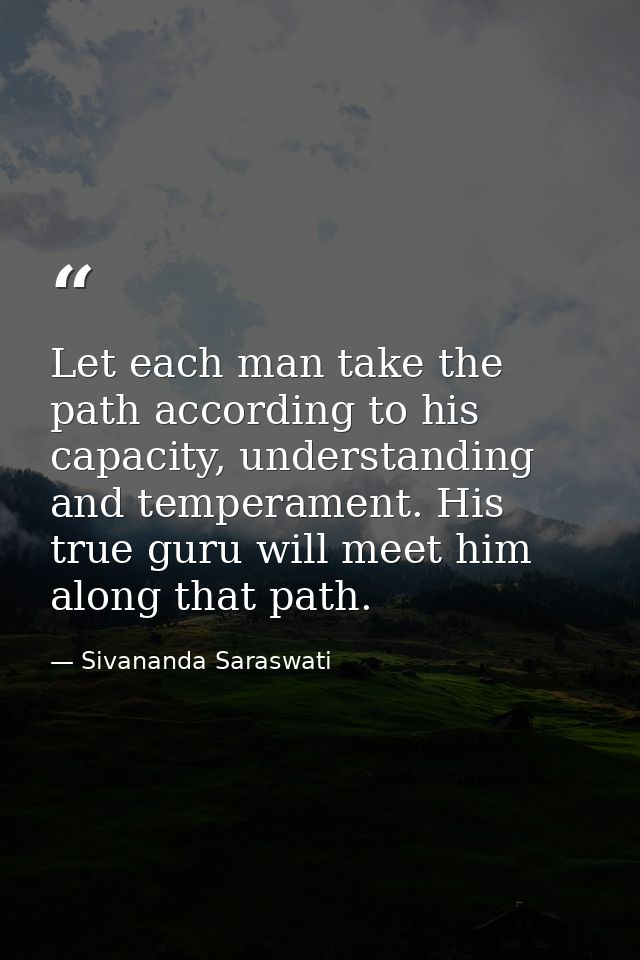 Let each man take the path according to his capacity, understanding and temperament. His true guru will meet him along t — Sivananda Saraswati