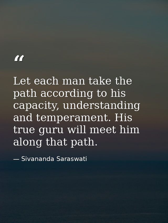 Let each man take the path according to his capacity, understanding and temperament. His true guru will meet him along t — Sivananda Saraswati