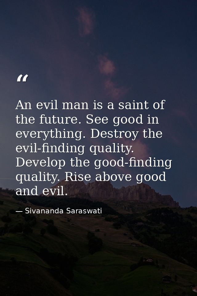 An evil man is a saint of the future. See good in everything. Destroy the evil-finding quality. Develop the good-finding — Sivananda Saraswati