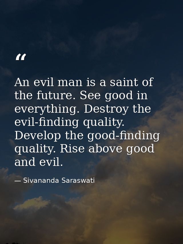 An evil man is a saint of the future. See good in everything. Destroy the evil-finding quality. Develop the good-finding — Sivananda Saraswati