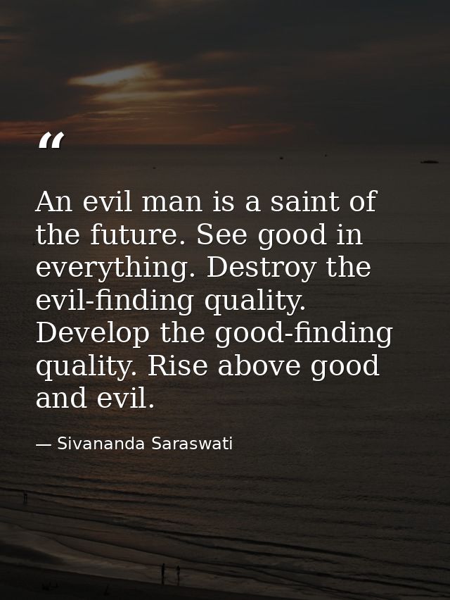 An evil man is a saint of the future. See good in everything. Destroy the evil-finding quality. Develop the good-finding — Sivananda Saraswati