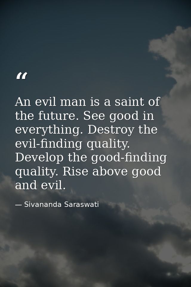 An evil man is a saint of the future. See good in everything. Destroy the evil-finding quality. Develop the good-finding — Sivananda Saraswati