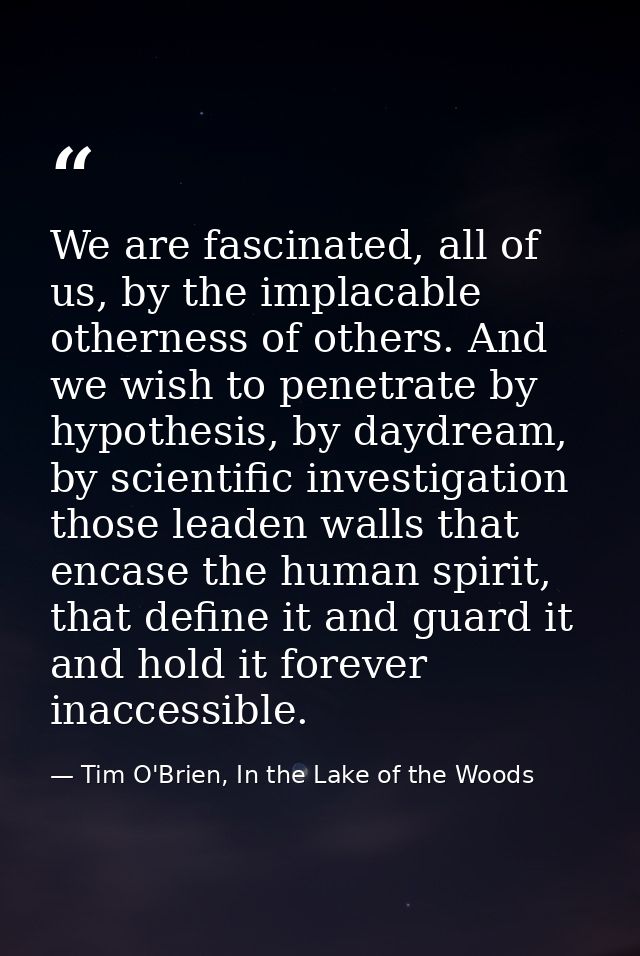 We are fascinated, all of us, by the implacable otherness of others. And we wish to penetrate by hypothesis, by daydream — Tim O'Brien, In the Lake of the Woods