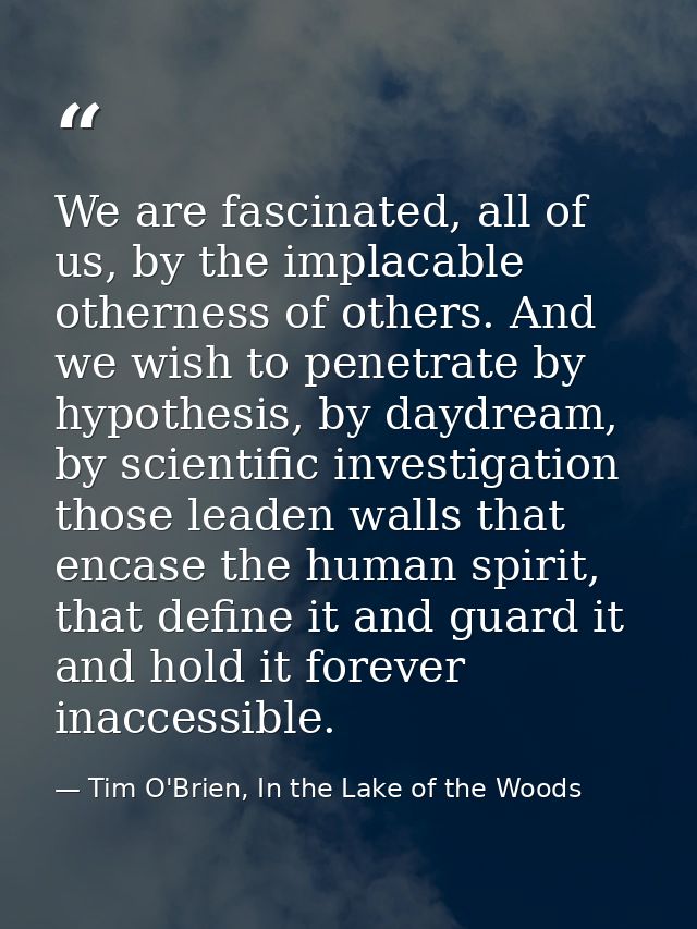 We are fascinated, all of us, by the implacable otherness of others. And we wish to penetrate by hypothesis, by daydream — Tim O'Brien, In the Lake of the Woods
