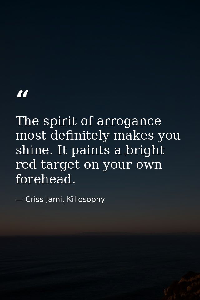 The spirit of arrogance most definitely makes you shine. It paints a bright red target on your own forehead. — Criss Jami, Killosophy