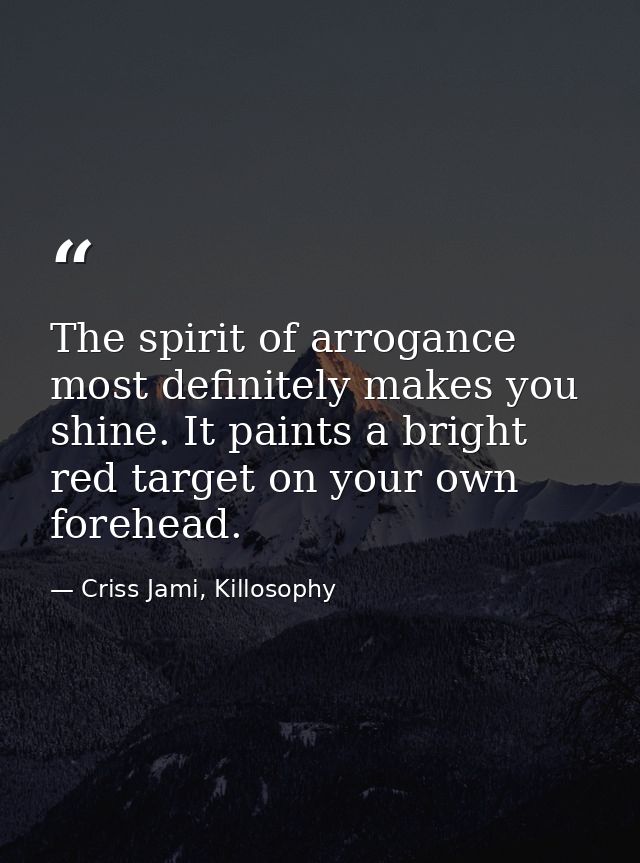 The spirit of arrogance most definitely makes you shine. It paints a bright red target on your own forehead. — Criss Jami, Killosophy