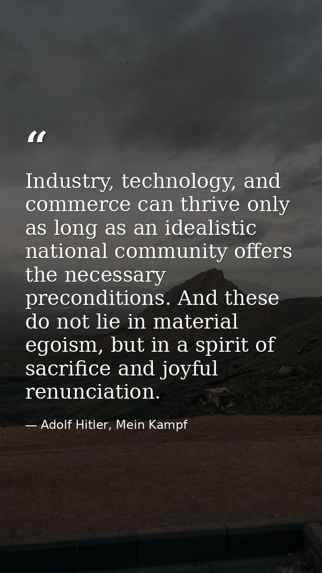 Industry, technology, and commerce can thrive only as long as an idealistic national community offers the necessary prec — Adolf Hitler, Mein Kampf