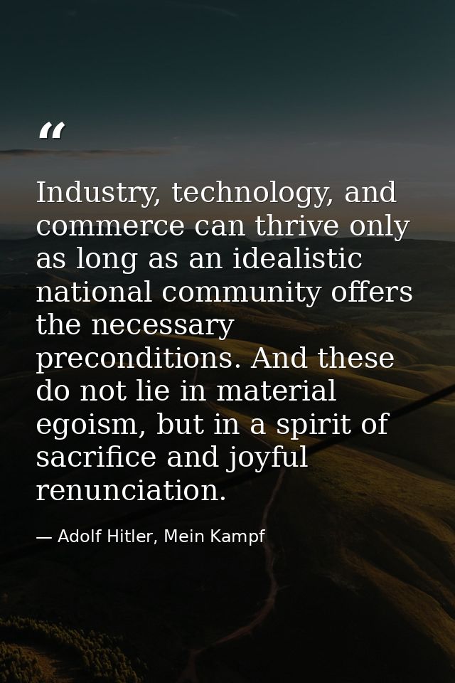 Industry, technology, and commerce can thrive only as long as an idealistic national community offers the necessary prec — Adolf Hitler, Mein Kampf