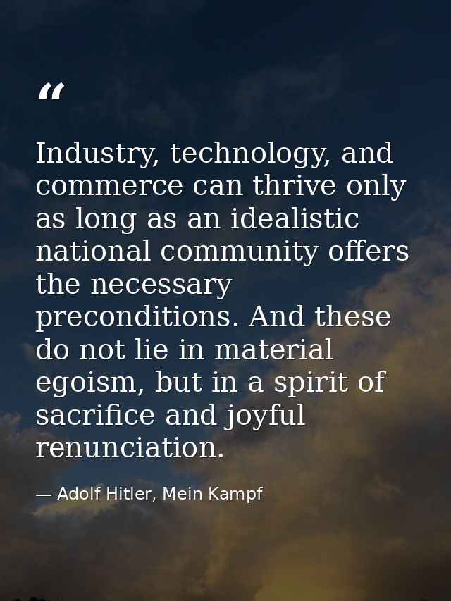 Industry, technology, and commerce can thrive only as long as an idealistic national community offers the necessary prec — Adolf Hitler, Mein Kampf