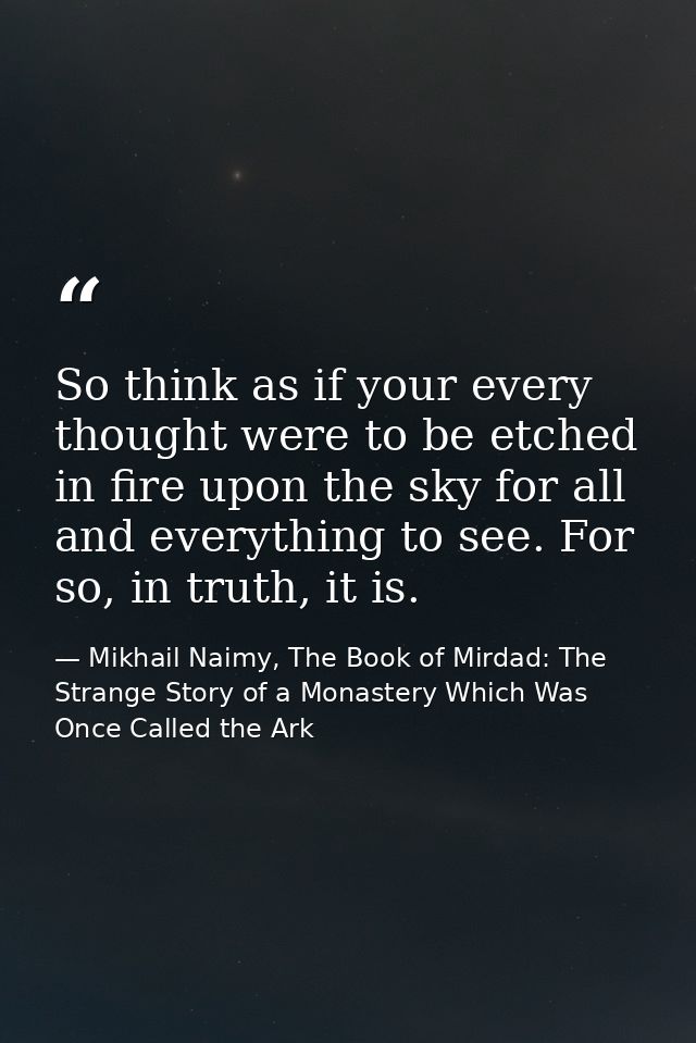 So think as if your every thought were to be etched in fire upon the sky for all and everything to see. For so, in truth — Mikhail Naimy, The Book of Mirdad: The Strange Story of a Monastery Which Was Once Called the Ark