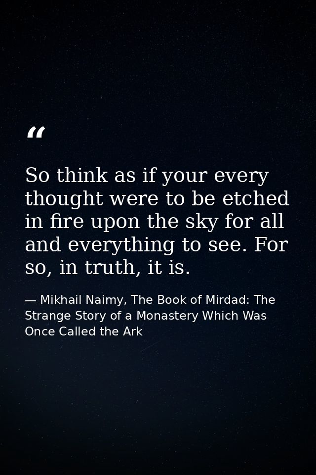 So think as if your every thought were to be etched in fire upon the sky for all and everything to see. For so, in truth — Mikhail Naimy, The Book of Mirdad: The Strange Story of a Monastery Which Was Once Called the Ark