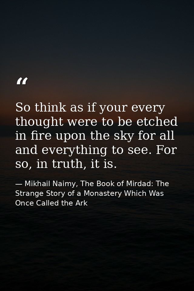 So think as if your every thought were to be etched in fire upon the sky for all and everything to see. For so, in truth — Mikhail Naimy, The Book of Mirdad: The Strange Story of a Monastery Which Was Once Called the Ark