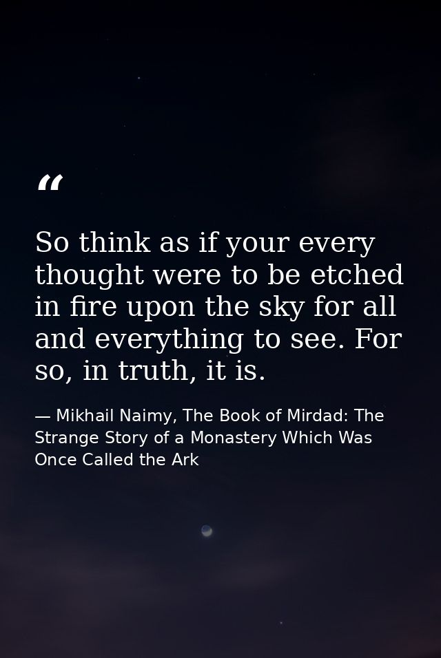 So think as if your every thought were to be etched in fire upon the sky for all and everything to see. For so, in truth — Mikhail Naimy, The Book of Mirdad: The Strange Story of a Monastery Which Was Once Called the Ark