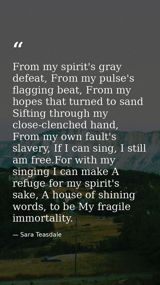 From my spirit's gray defeat, From my pulse's flagging beat, From my hopes that turned to sand Sifting through my close- — Sara Teasdale
