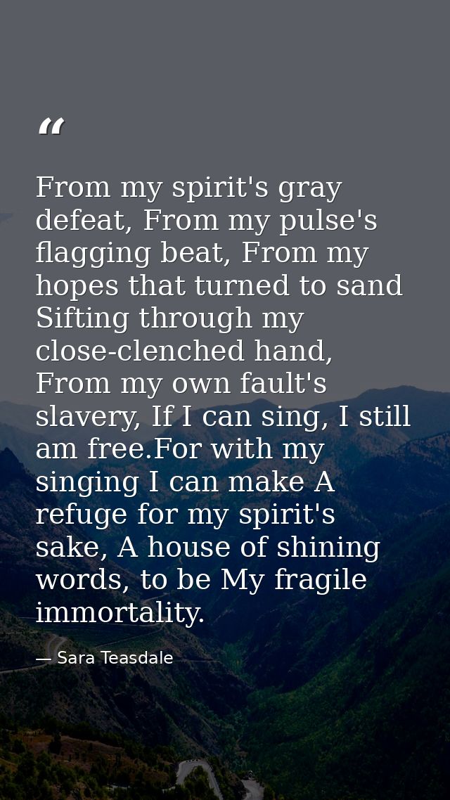 From my spirit's gray defeat, From my pulse's flagging beat, From my hopes that turned to sand Sifting through my close- — Sara Teasdale