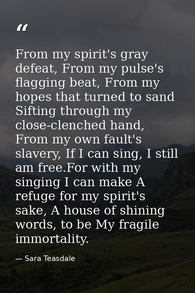 From my spirit's gray defeat, From my pulse's flagging beat, From my hopes that turned to sand Sifting through my close- — Sara Teasdale
