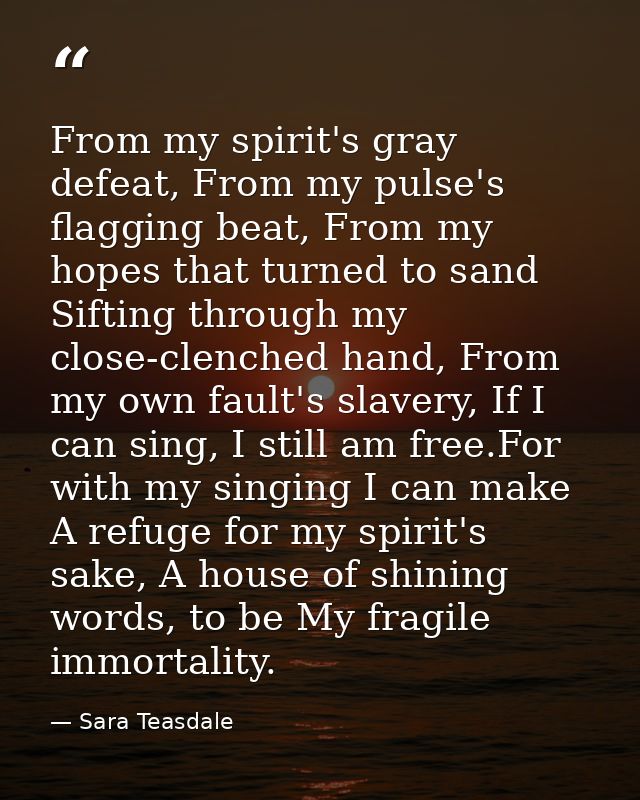 From my spirit's gray defeat, From my pulse's flagging beat, From my hopes that turned to sand Sifting through my close- — Sara Teasdale