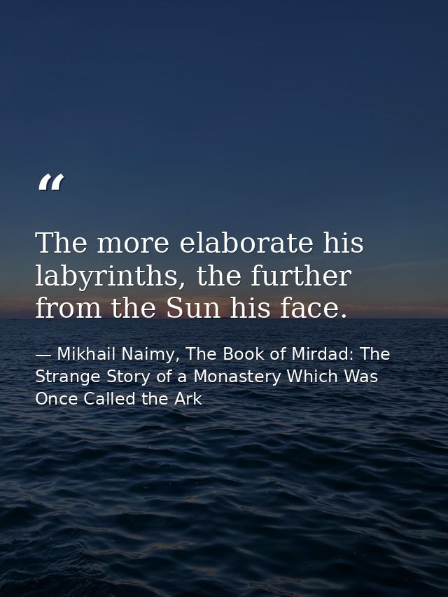 The more elaborate his labyrinths, the further from the Sun his face. — Mikhail Naimy, The Book of Mirdad: The Strange Story of a Monastery Which Was Once Called the Ark