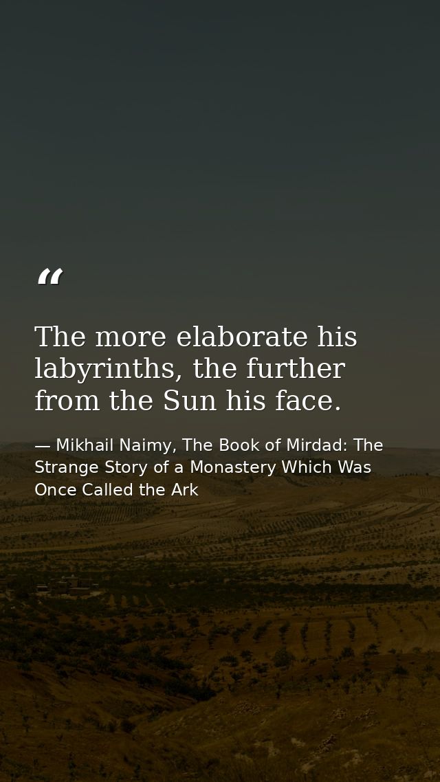 The more elaborate his labyrinths, the further from the Sun his face. — Mikhail Naimy, The Book of Mirdad: The Strange Story of a Monastery Which Was Once Called the Ark