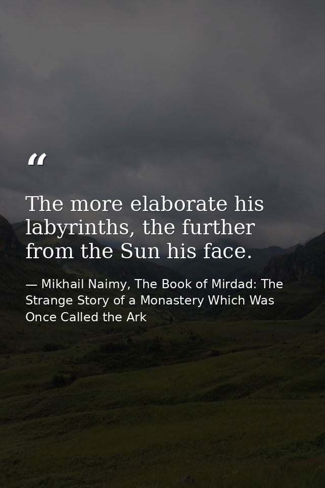 The more elaborate his labyrinths, the further from the Sun his face. — Mikhail Naimy, The Book of Mirdad: The Strange Story of a Monastery Which Was Once Called the Ark
