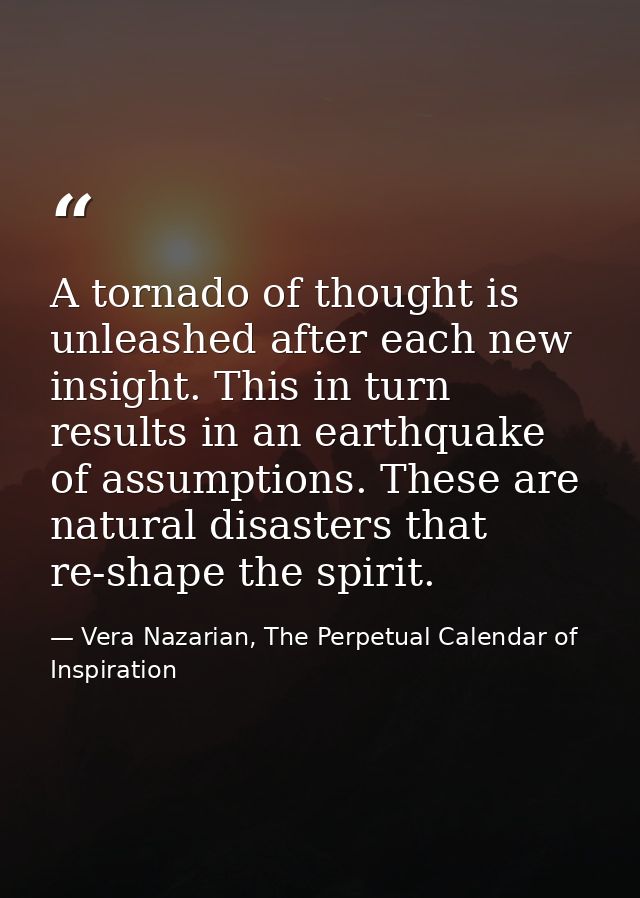 A tornado of thought is unleashed after each new insight. This in turn results in an earthquake of assumptions. These ar — Vera Nazarian, The Perpetual Calendar of Inspiration