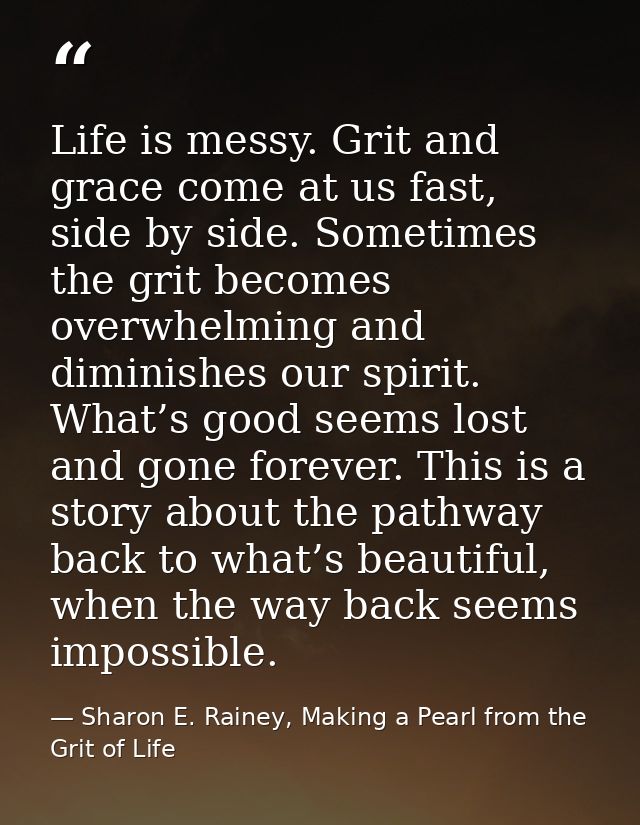 Life is messy. Grit and grace come at us fast, side by side. Sometimes the grit becomes overwhelming and diminishes our  — Sharon E. Rainey, Making a Pearl from the Grit of Life