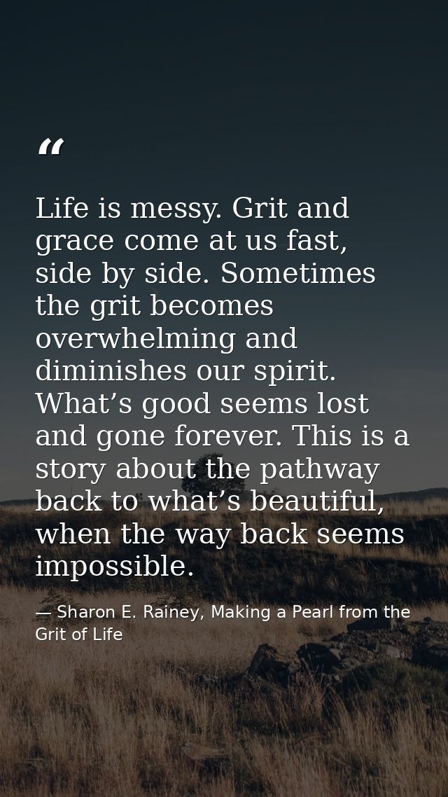Life is messy. Grit and grace come at us fast, side by side. Sometimes the grit becomes overwhelming and diminishes our  — Sharon E. Rainey, Making a Pearl from the Grit of Life