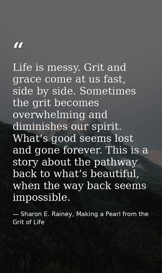 Life is messy. Grit and grace come at us fast, side by side. Sometimes the grit becomes overwhelming and diminishes our  — Sharon E. Rainey, Making a Pearl from the Grit of Life