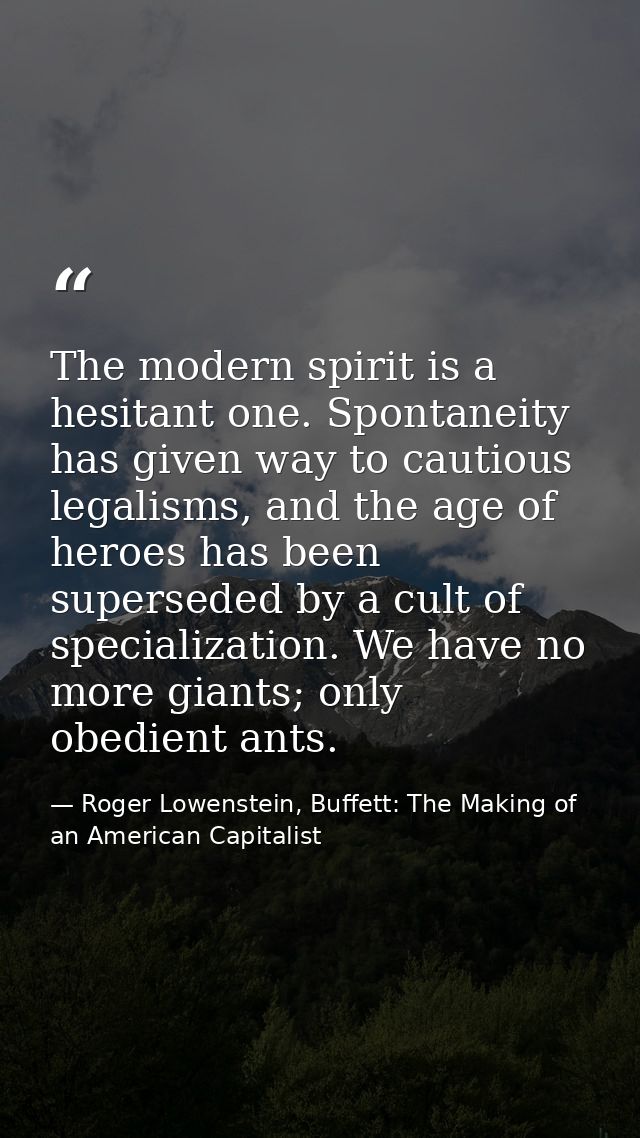The modern spirit is a hesitant one. Spontaneity has given way to cautious legalisms, and the age of heroes has been sup — Roger Lowenstein, Buffett: The Making of an American Capitalist