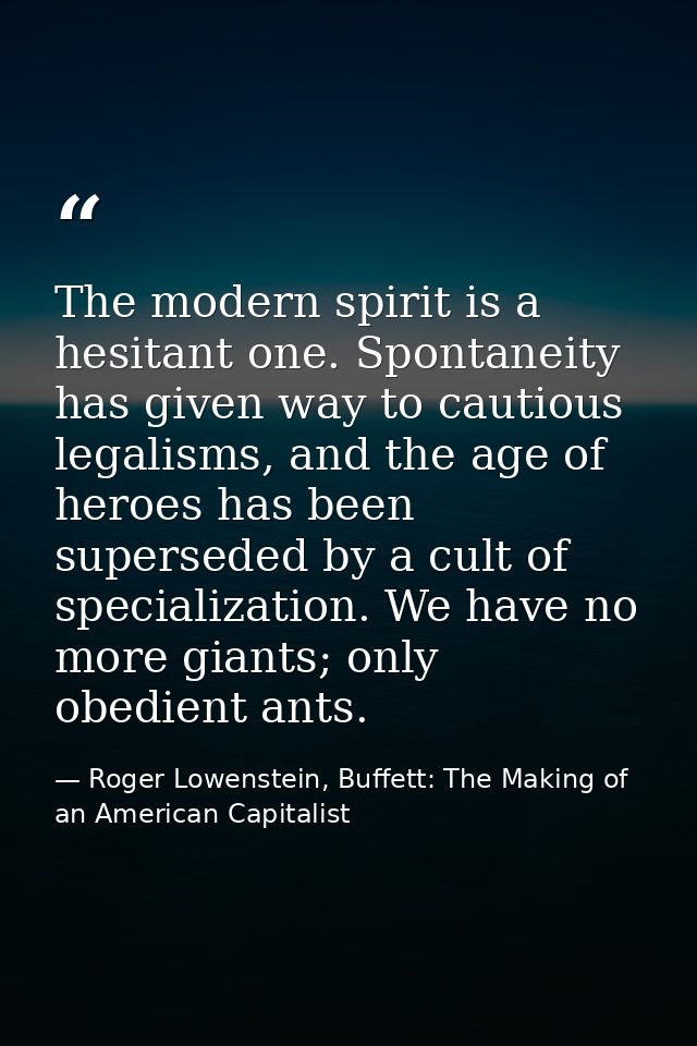 The modern spirit is a hesitant one. Spontaneity has given way to cautious legalisms, and the age of heroes has been sup — Roger Lowenstein, Buffett: The Making of an American Capitalist