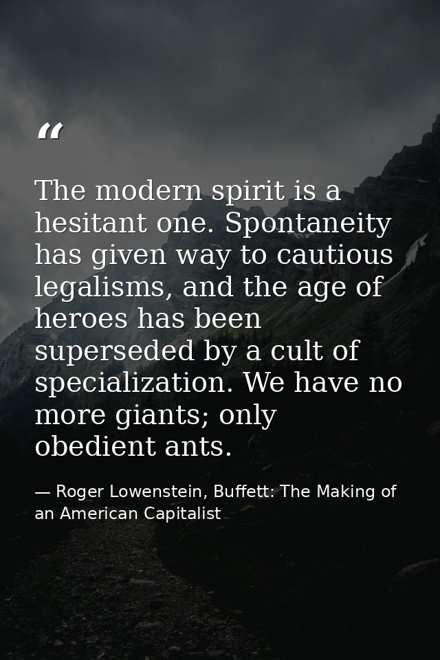 The modern spirit is a hesitant one. Spontaneity has given way to cautious legalisms, and the age of heroes has been sup — Roger Lowenstein, Buffett: The Making of an American Capitalist