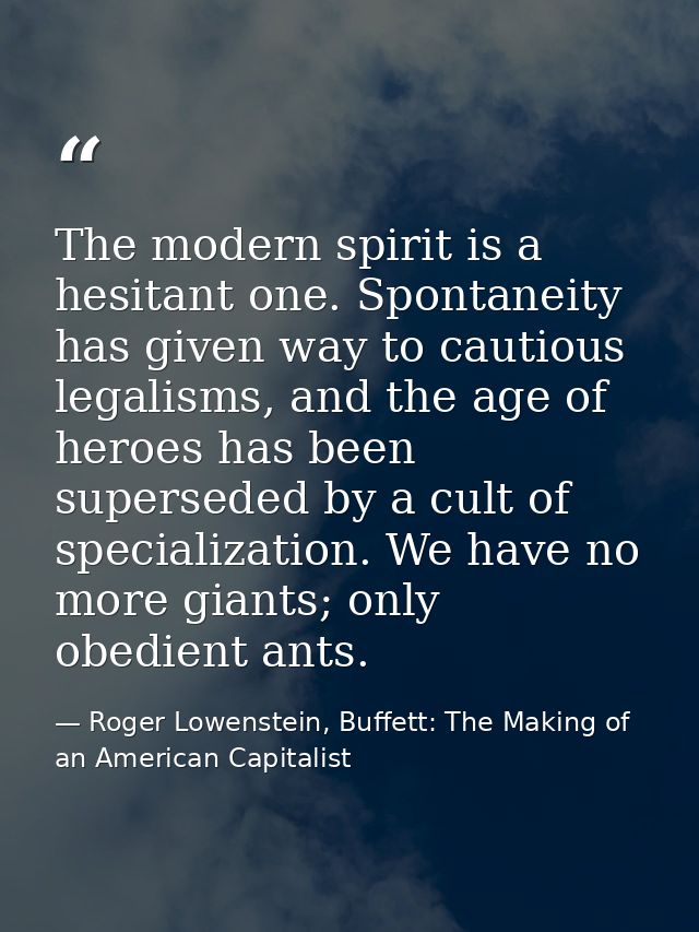 The modern spirit is a hesitant one. Spontaneity has given way to cautious legalisms, and the age of heroes has been sup — Roger Lowenstein, Buffett: The Making of an American Capitalist