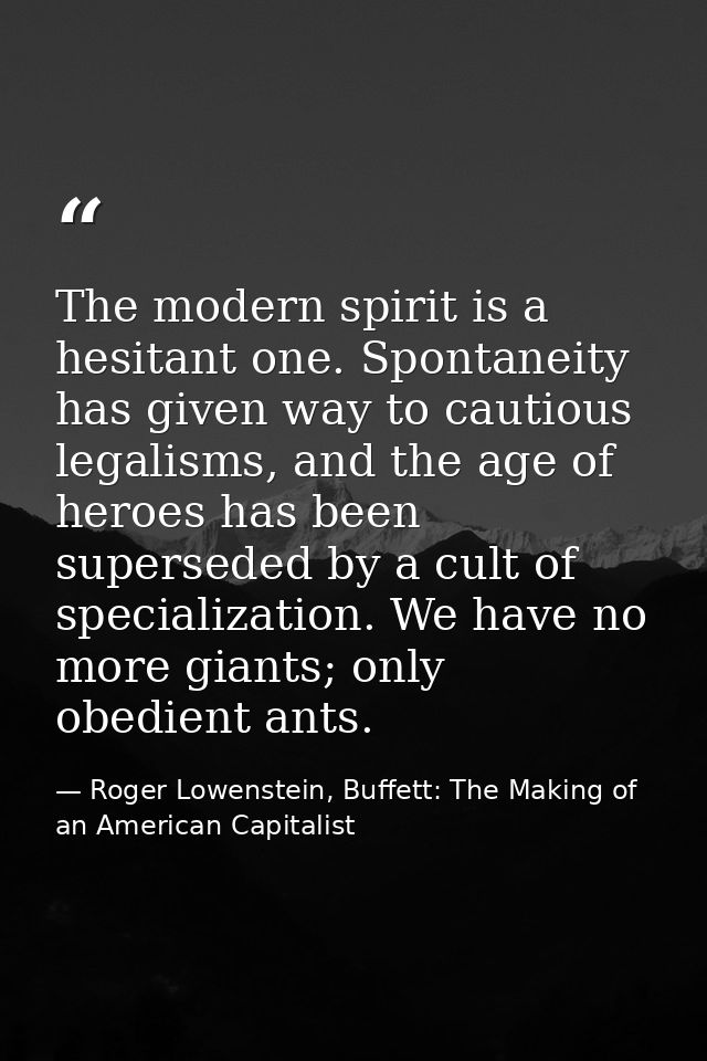 The modern spirit is a hesitant one. Spontaneity has given way to cautious legalisms, and the age of heroes has been sup — Roger Lowenstein, Buffett: The Making of an American Capitalist