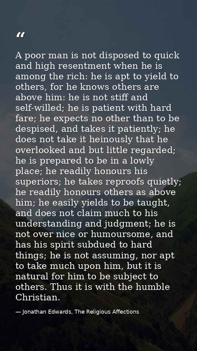 A poor man is not disposed to quick and high resentment when he is among the rich: he is apt to yield to others, for he  — Jonathan Edwards, The Religious Affections