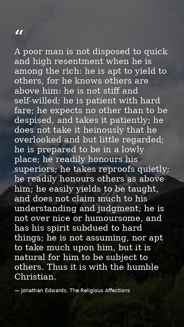 A poor man is not disposed to quick and high resentment when he is among the rich: he is apt to yield to others, for he  — Jonathan Edwards, The Religious Affections