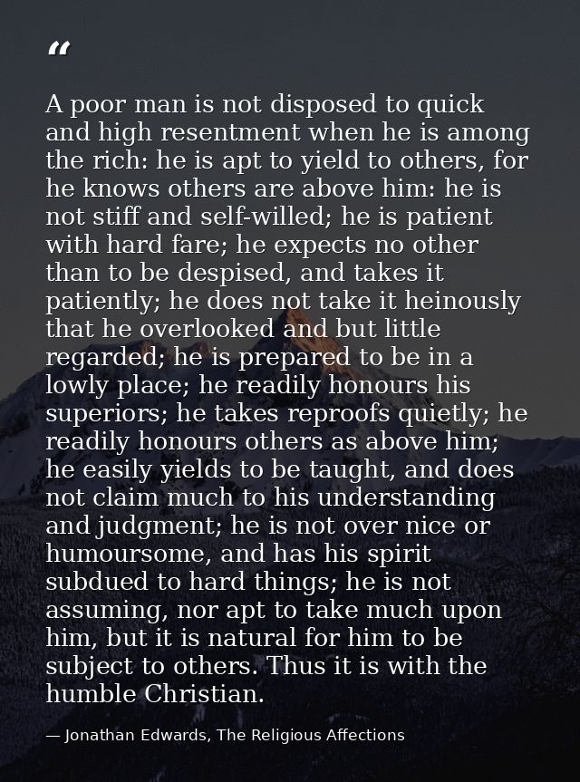 A poor man is not disposed to quick and high resentment when he is among the rich: he is apt to yield to others, for he  — Jonathan Edwards, The Religious Affections