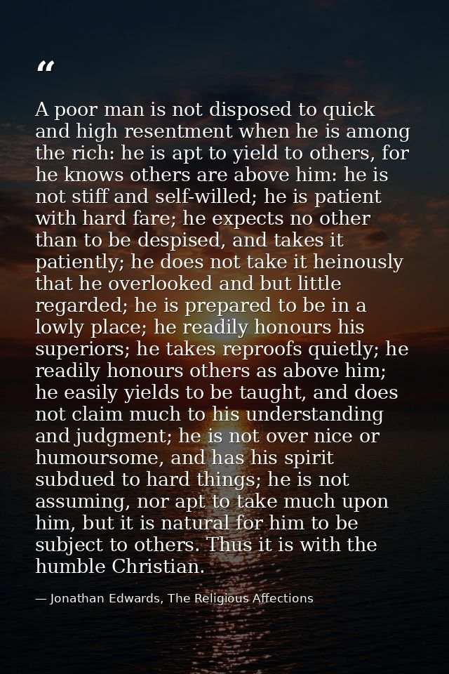 A poor man is not disposed to quick and high resentment when he is among the rich: he is apt to yield to others, for he  — Jonathan Edwards, The Religious Affections