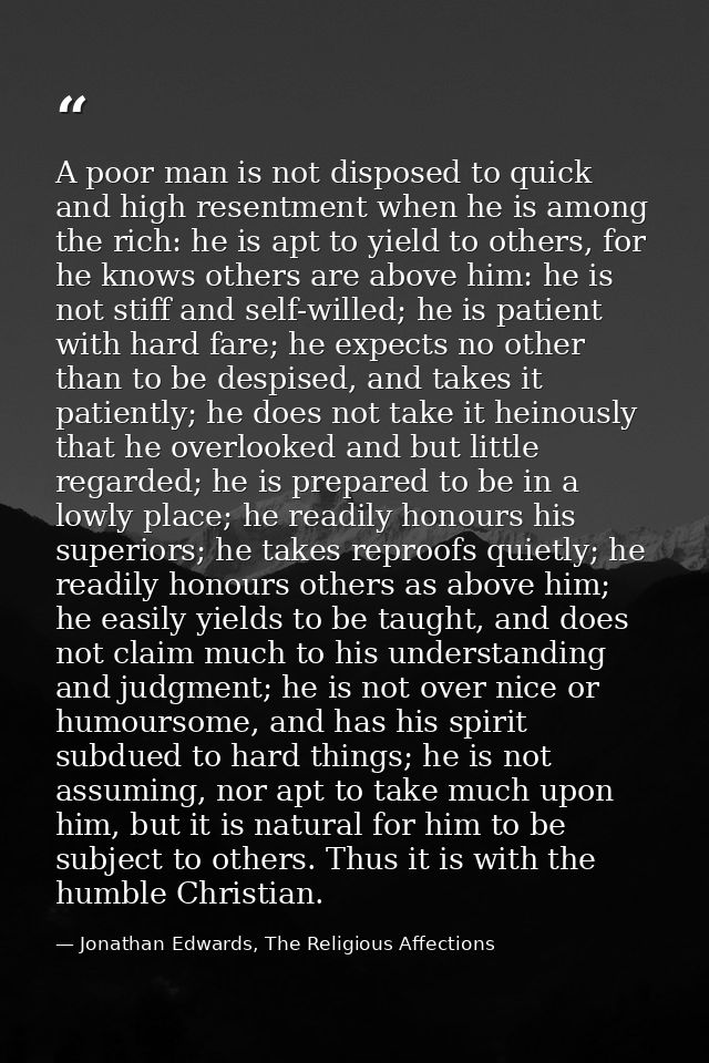 A poor man is not disposed to quick and high resentment when he is among the rich: he is apt to yield to others, for he  — Jonathan Edwards, The Religious Affections