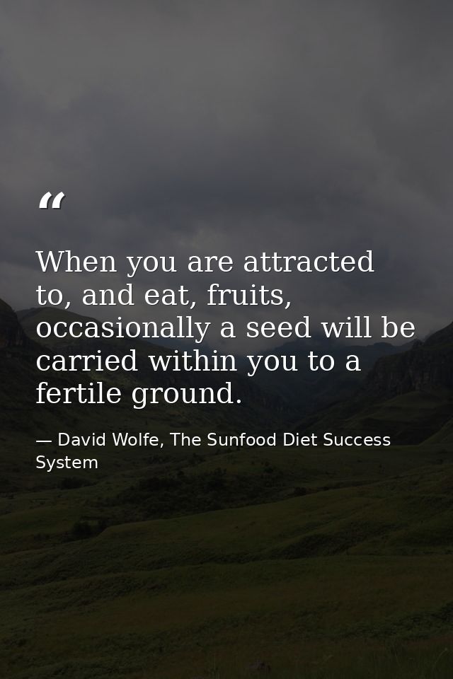 When you are attracted to, and eat, fruits, occasionally a seed will be carried within you to a fertile ground. — David Wolfe, The Sunfood Diet Success System