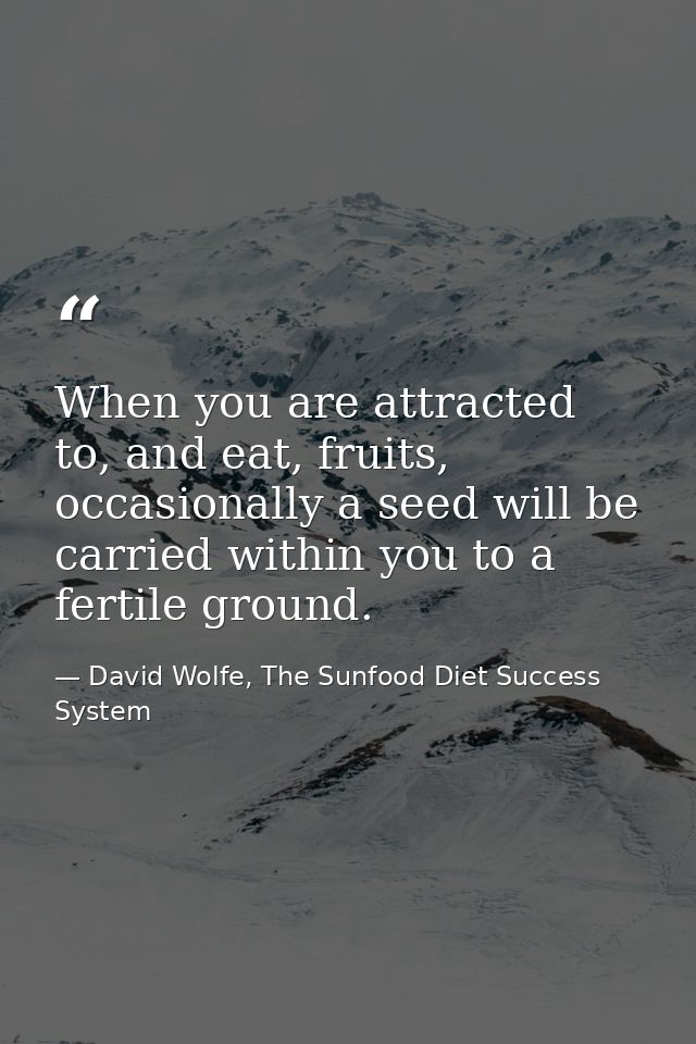 When you are attracted to, and eat, fruits, occasionally a seed will be carried within you to a fertile ground. — David Wolfe, The Sunfood Diet Success System