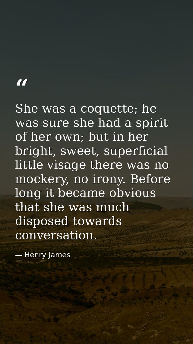 She was a coquette; he was sure she had a spirit of her own; but in her bright, sweet, superficial little visage there w — Henry James