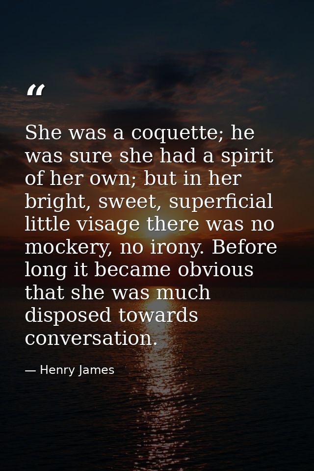 She was a coquette; he was sure she had a spirit of her own; but in her bright, sweet, superficial little visage there w — Henry James