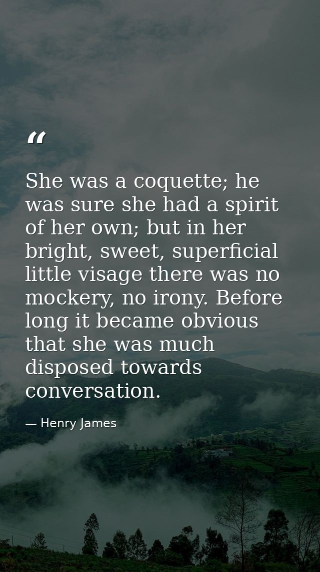 She was a coquette; he was sure she had a spirit of her own; but in her bright, sweet, superficial little visage there w — Henry James