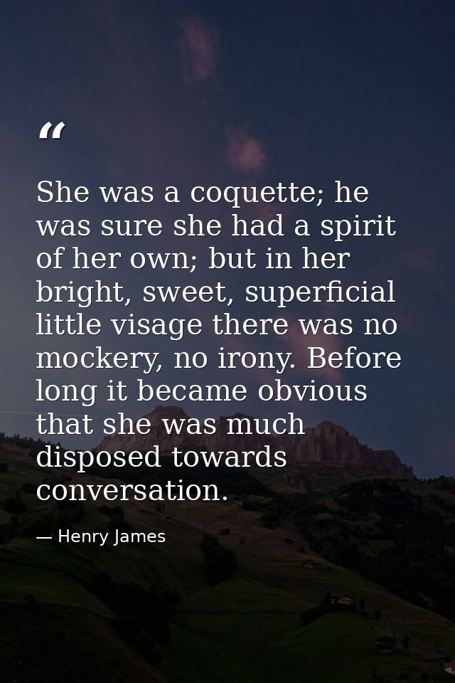 She was a coquette; he was sure she had a spirit of her own; but in her bright, sweet, superficial little visage there w — Henry James