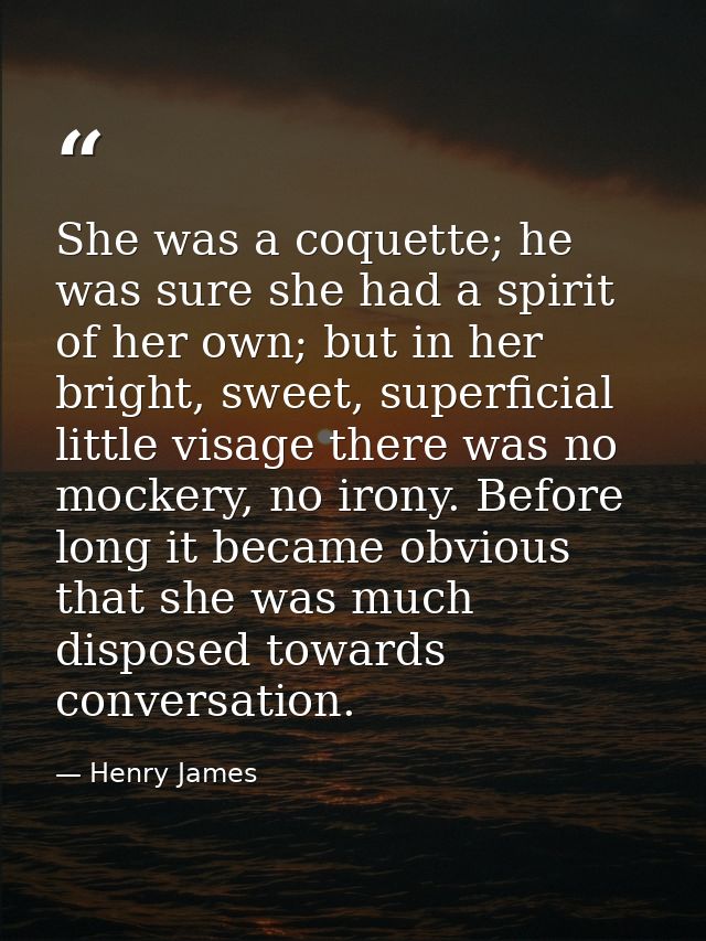 She was a coquette; he was sure she had a spirit of her own; but in her bright, sweet, superficial little visage there w — Henry James