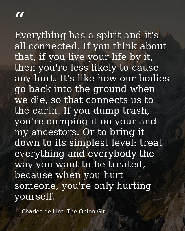 Everything has a spirit and it's all connected. If you think about that, if you live your life by it, then you're less l — Charles de Lint, The Onion Girl