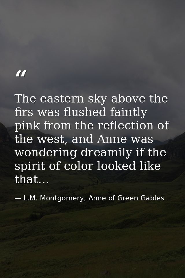 The eastern sky above the firs was flushed faintly pink from the reflection of the west, and Anne was wondering dreamily — L.M. Montgomery, Anne of Green Gables