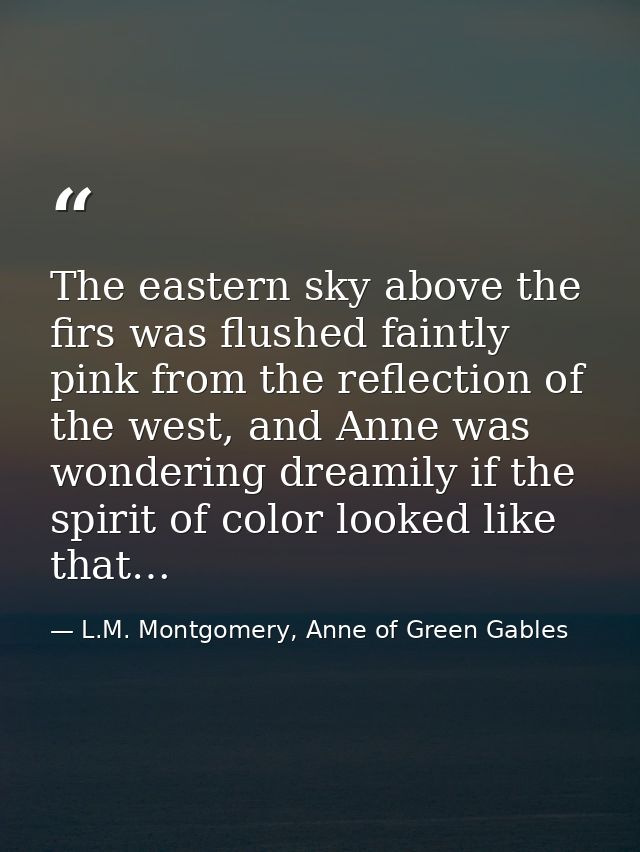 The eastern sky above the firs was flushed faintly pink from the reflection of the west, and Anne was wondering dreamily — L.M. Montgomery, Anne of Green Gables