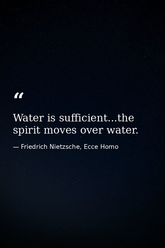 Water is sufficient...the spirit moves over water. — Friedrich Nietzsche, Ecce Homo