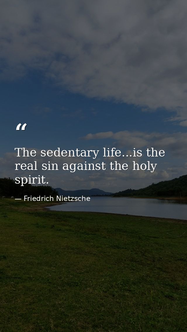 The sedentary life...is the real sin against the holy spirit. — Friedrich Nietzsche